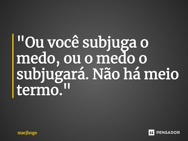 ⁠"Ou você subjuga o medo, ou o medo o subjugará. Não há meio termo."... Frase de macjhogo.