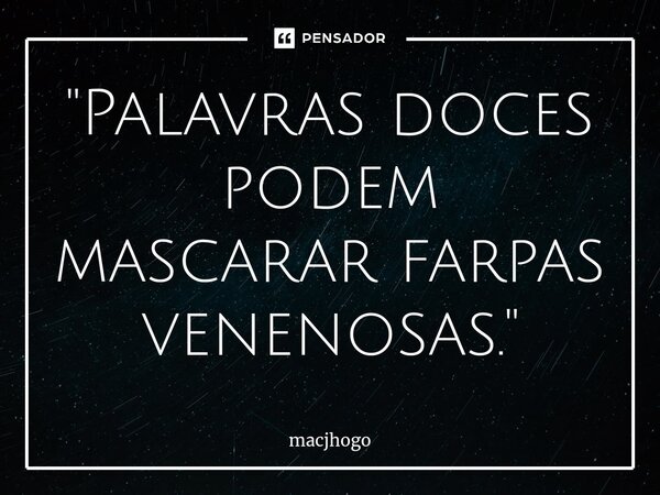 ⁠"Palavras doces podem mascarar farpas venenosas."... Frase de macjhogo.