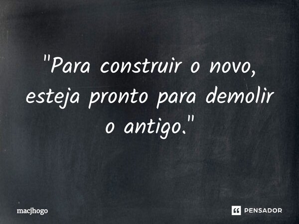 ⁠"Para construir o novo, esteja pronto para demolir o antigo."... Frase de macjhogo.