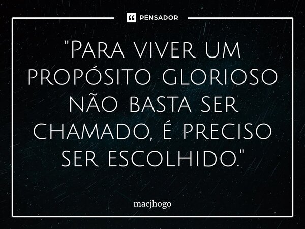 ⁠"Para viver um propósito glorioso não basta ser chamado, é preciso ser escolhido."... Frase de macjhogo.
