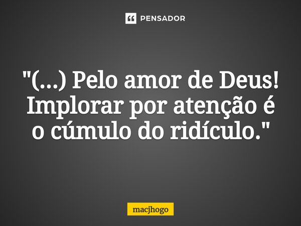 ⁠"(...) Pelo amor de Deus! Implorar por atenção é o cúmulo do ridículo."... Frase de macjhogo.