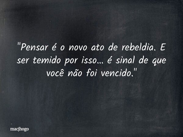 "Pensar é o novo ato de rebeldia. E ser temido por isso… é sinal de que você não foi vencido."... Frase de macjhogo.