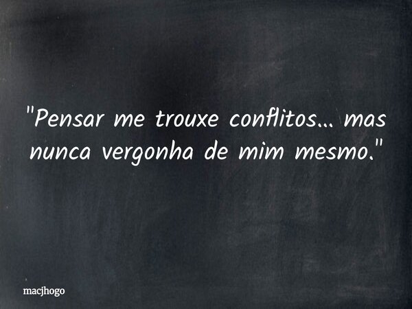 "Pensar me trouxe conflitos… mas nunca vergonha de mim mesmo."... Frase de macjhogo.