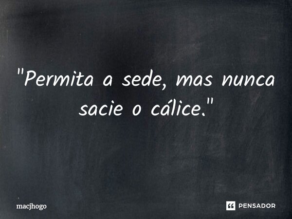 ⁠"Permita a sede, mas nunca sacie o cálice."... Frase de macjhogo.