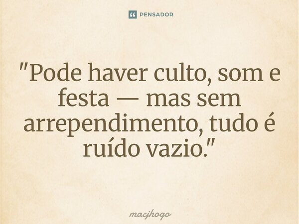 ⁠"Pode haver culto, som e festa — mas sem arrependimento, tudo é ruído vazio."... Frase de macjhogo.