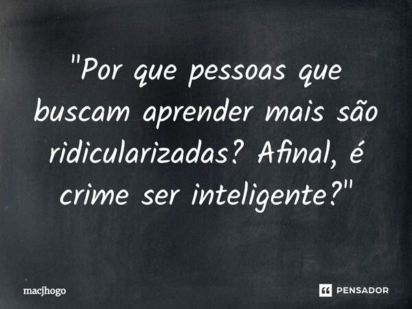 ⁠"Por que pessoas que buscam aprender mais são ridicularizadas? Afinal, é crime ser inteligente?"... Frase de macjhogo.