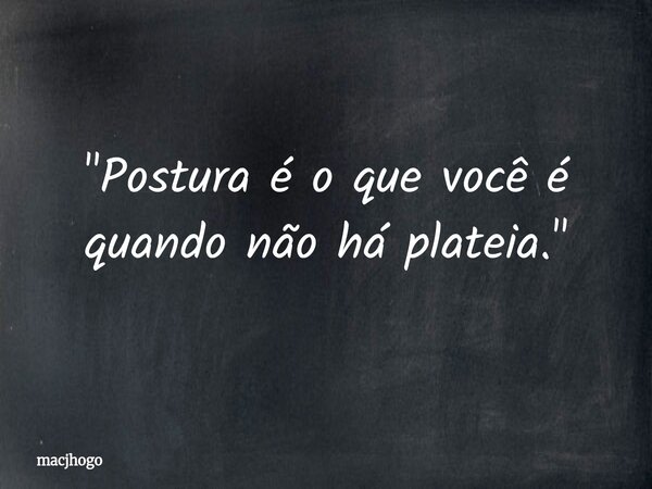 "Postura é o que você é quando não há plateia."... Frase de macjhogo.