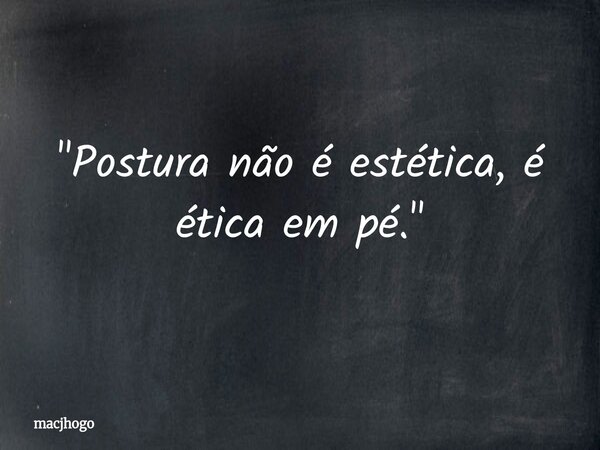 "Postura não é estética, é ética em pé."... Frase de macjhogo.