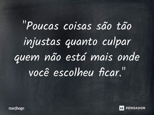 ⁠"Poucas coisas são tão injustas quanto culpar quem não está mais onde você escolheu ficar."... Frase de macjhogo.