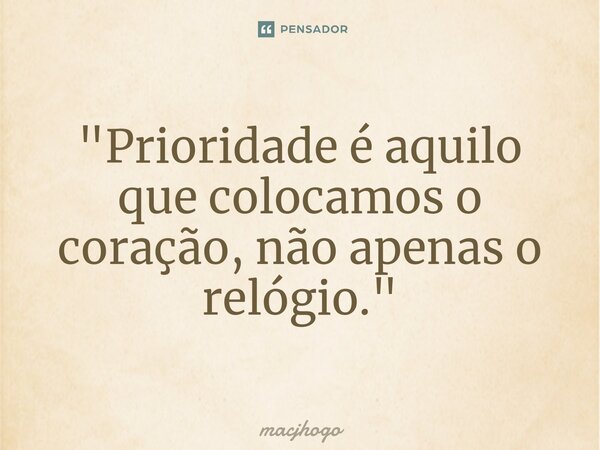 ⁠"Prioridade é aquilo que colocamos o coração, não apenas o relógio."... Frase de macjhogo.