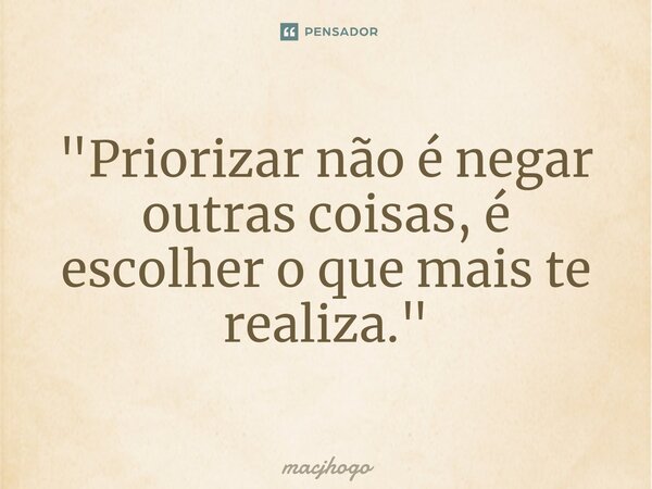 ⁠"Priorizar não é negar outras coisas, é escolher o que mais te realiza."... Frase de macjhogo.