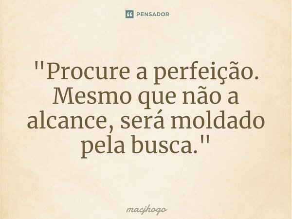 ⁠"Procure a perfeição. Mesmo que não a alcance, será moldado pela busca."... Frase de macjhogo.