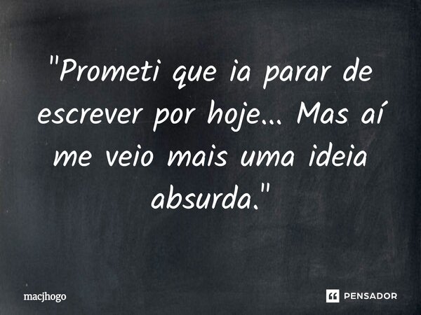 ⁠"Prometi que ia parar de escrever por hoje... Mas aí me veio mais uma ideia absurda."... Frase de macjhogo.