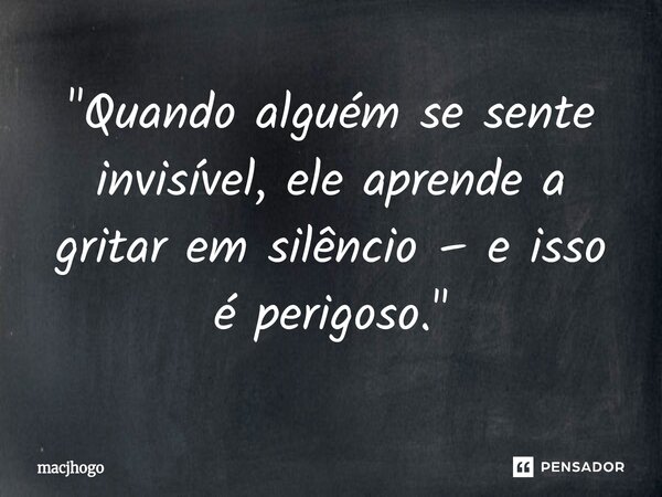 ⁠"Quando alguém se sente invisível, ele aprende a gritar em silêncio – e isso é perigoso."... Frase de macjhogo.