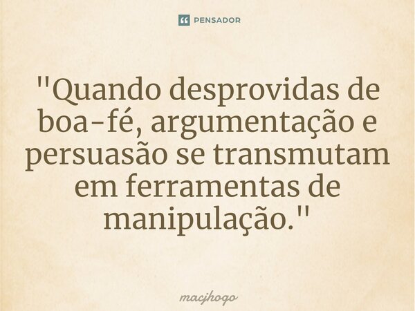 ⁠"Quando desprovidas de boa-fé, argumentação e persuasão se transmutam em ferramentas de manipulação."... Frase de macjhogo.