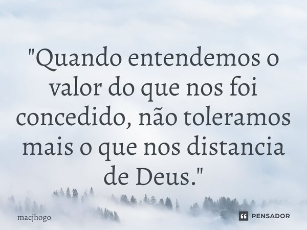 ⁠"Quando entendemos o valor do que nos foi concedido, não toleramos mais o que nos distancia de Deus."... Frase de macjhogo.