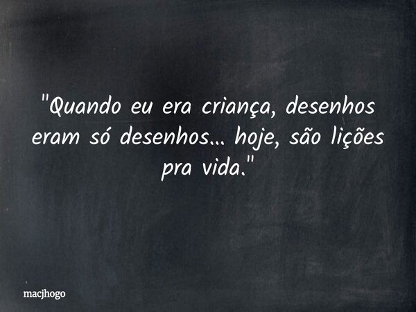 "Quando eu era criança, desenhos eram só desenhos… hoje, são lições pra vida."... Frase de macjhogo.