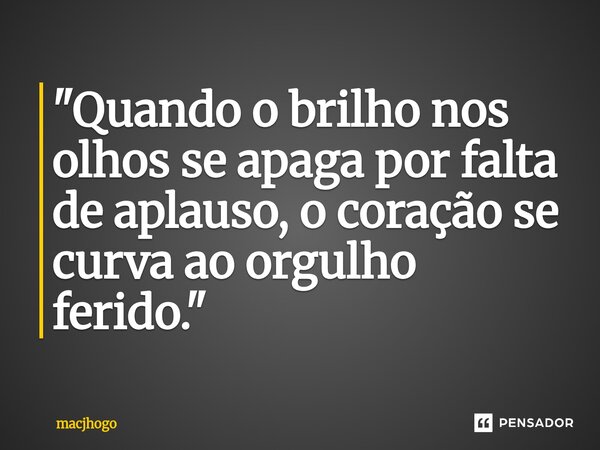 ⁠"Quando o brilho nos olhos se apaga por falta de aplauso, o coração se curva ao orgulho ferido."... Frase de macjhogo.
