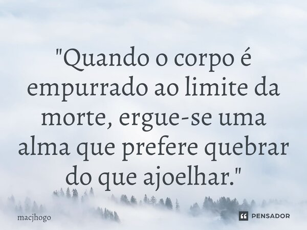 ⁠"Quando o corpo é empurrado ao limite da morte,ergue-se uma alma que prefere quebrar do que ajoelhar."... Frase de macjhogo.