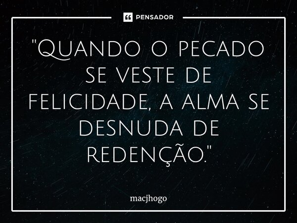 ⁠"Quando o pecado se veste de felicidade, a alma se desnuda de redenção."... Frase de macjhogo.