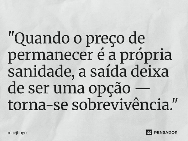 ⁠"Quando o preço de permanecer é a própria sanidade, a saída deixa de ser uma opção — torna-se sobrevivência."... Frase de macjhogo.