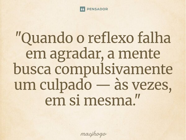 ⁠"Quando o reflexo falha em agradar, a mente busca compulsivamente um culpado — às vezes, em si mesma."... Frase de macjhogo.