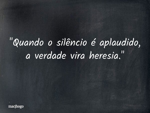 "Quando o silêncio é aplaudido, a verdade vira heresia."... Frase de macjhogo.