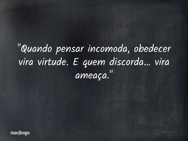 "Quando pensar incomoda, obedecer vira virtude. E quem discorda… vira ameaça."... Frase de macjhogo.