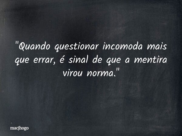 "Quando questionar incomoda mais que errar, é sinal de que a mentira virou norma."... Frase de macjhogo.