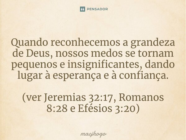 ⁠Quando reconhecemos a grandeza de Deus, nossos medos se tornam pequenos e insignificantes, dando lugar à esperança e à confiança. (ver Jeremias 32:17, Romanos ... Frase de macjhogo.