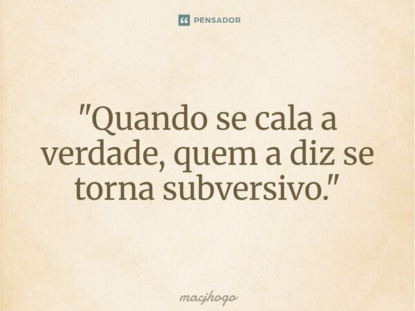 ⁠"Quando se cala a verdade, quem a diz se torna subversivo."... Frase de macjhogo.
