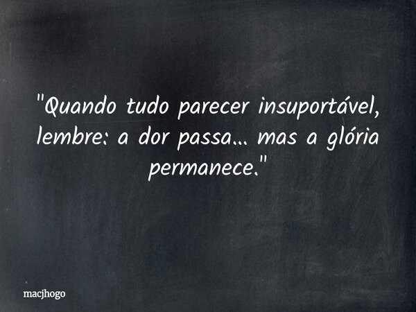 "Quando tudo parecer insuportável, lembre: a dor passa… mas a glória permanece."... Frase de macjhogo.