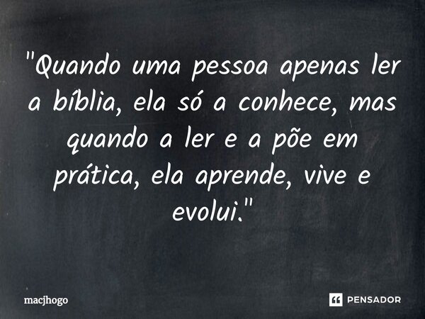 "Quando uma pessoa apenas ler a bíblia, ela só a conhece, mas quando a ler e a põe em prática, ela aprende, vive e evolui."... Frase de macjhogo.