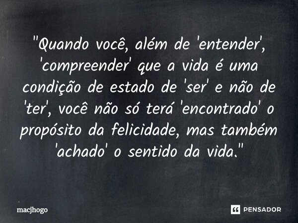 ⁠"Quando você, além de 'entender', 'compreender' que a vida é uma condição de estado de 'ser' e não de 'ter', você não só terá 'encontrado' o propósito da ... Frase de macjhogo.