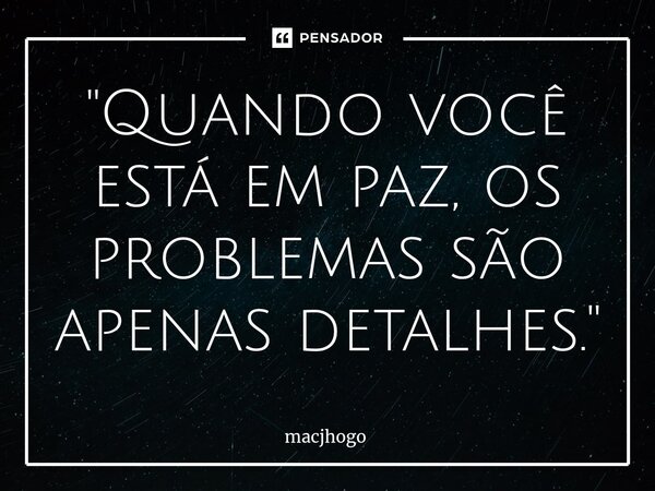 ⁠"Quando você está em paz, os problemas são apenas detalhes."... Frase de macjhogo.