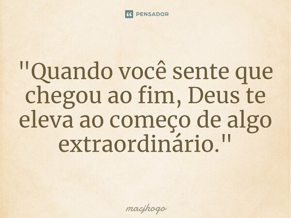 ⁠"Quando você sente que chegou ao fim, Deus te eleva ao começo de algo extraordinário."... Frase de macjhogo.