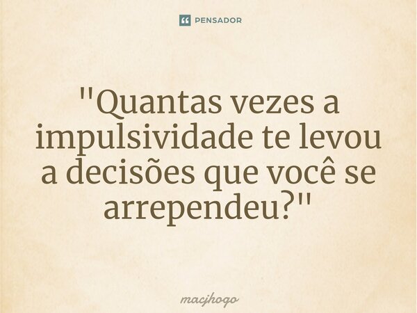 "Quantas vezes a impulsividade te levou a decisões que você se arrependeu?"... Frase de macjhogo.