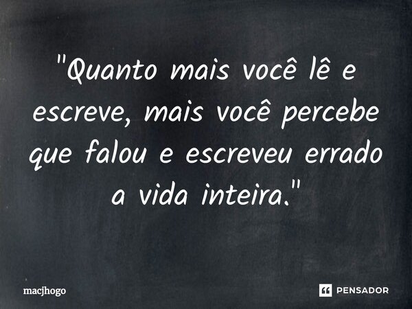 ⁠"Quanto mais você lê e escreve, mais você percebe que falou e escreveu errado a vida inteira."... Frase de macjhogo.