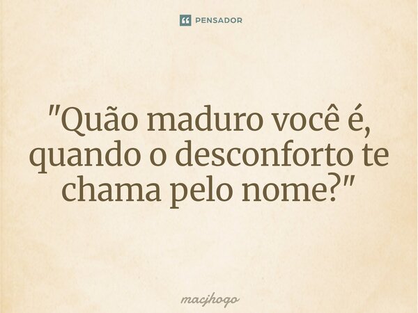 ⁠"Quão maduro você é, quando o desconforto te chama pelo nome?"... Frase de macjhogo.