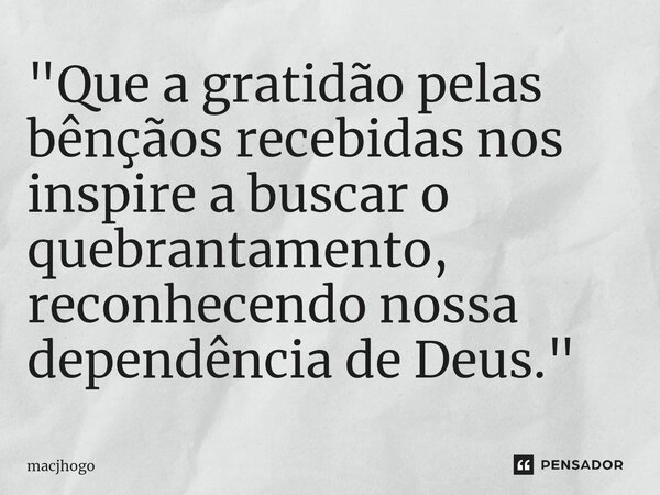 ⁠"Que a gratidão pelas bênçãos recebidas nos inspire a buscar o quebrantamento, reconhecendo nossa dependência de Deus."... Frase de macjhogo.