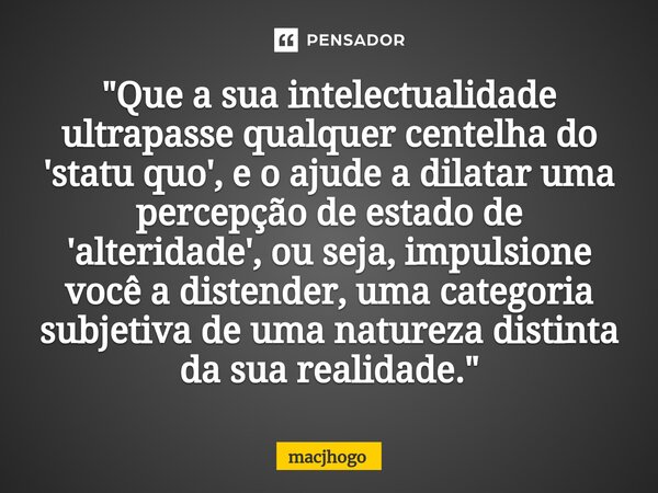 ⁠"Que a sua intelectualidade ultrapasse qualquer centelha do 'statu quo', e o ajude a dilatar uma percepção de estado de 'alteridade', ou seja, impulsione ... Frase de macjhogo.