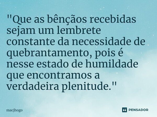 ⁠"Que as bênçãos recebidas sejam um lembrete constante da necessidade de quebrantamento, pois é nesse estado de humildade que encontramos a verdadeira plen... Frase de macjhogo.
