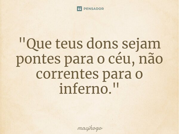 ⁠"Que teus dons sejam pontes para o céu, não correntes para o inferno."... Frase de macjhogo.
