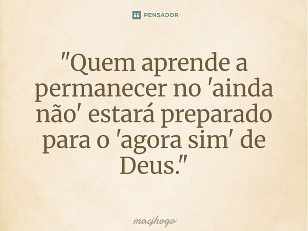 ⁠"Quem aprende a permanecer no 'ainda não' estará preparado para o 'agora sim' de Deus."... Frase de macjhogo.