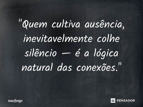 ⁠"Quem cultiva ausência, inevitavelmente colhe silêncio — é a lógica natural das conexões."... Frase de macjhogo.