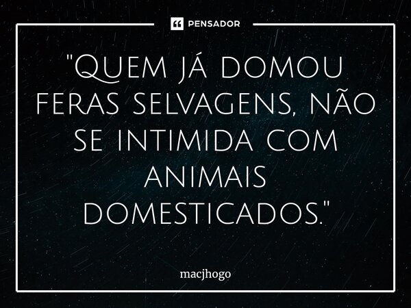 ⁠"Quem já domou feras selvagens, não se intimida com animais domesticados."... Frase de macjhogo.