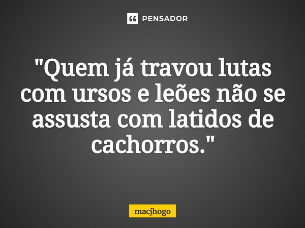 ⁠"Quem já travou lutas com ursos e leões não se assusta com latidos de cachorros."... Frase de macjhogo.