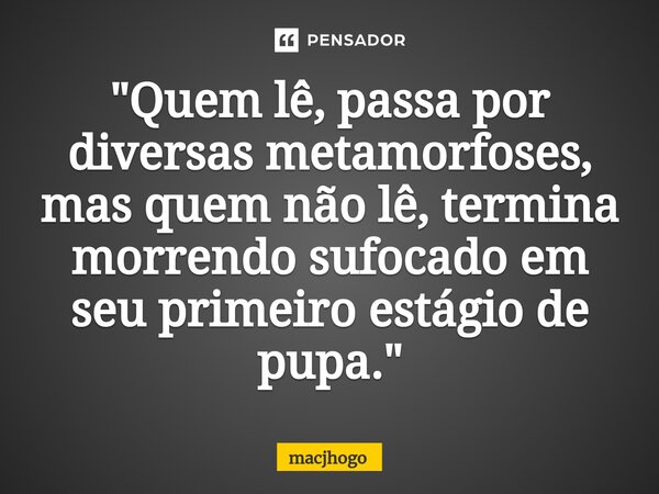 ⁠"Quem lê, passa por diversas metamorfoses, mas quem não lê, termina morrendo sufocado em seu primeiro estágio de pupa."... Frase de macjhogo.