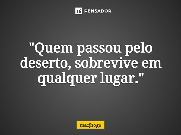 ⁠"Quem passou pelo deserto, sobrevive em qualquer lugar."... Frase de macjhogo.