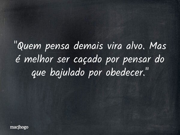 "Quem pensa demais vira alvo. Mas é melhor ser caçado por pensar do que bajulado por obedecer."... Frase de macjhogo.